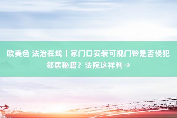 欧美色 法治在线丨家门口安装可视门铃是否侵犯邻居秘籍？法院这样判→