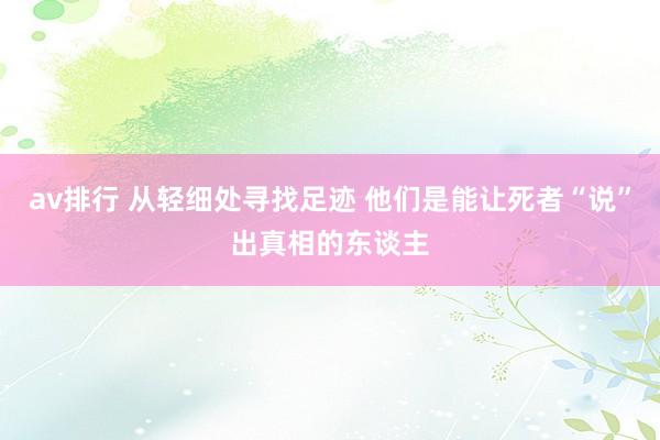 av排行 从轻细处寻找足迹 他们是能让死者“说”出真相的东谈主