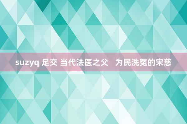 suzyq 足交 当代法医之父   为民洗冤的宋慈