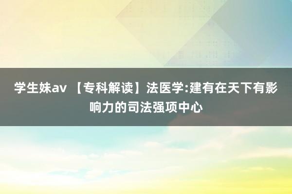 学生妹av 【专科解读】法医学:建有在天下有影响力的司法强项中心