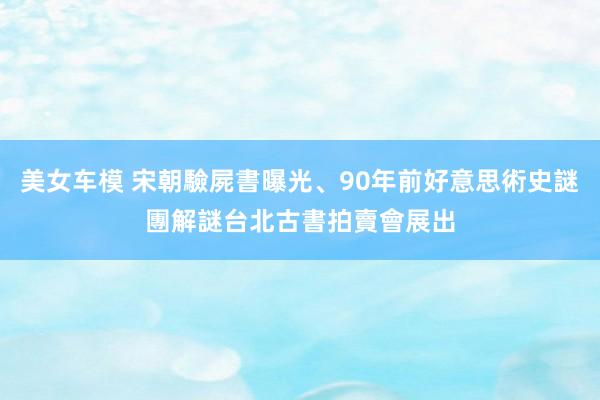 美女车模 宋朝驗屍書曝光、90年前好意思術史謎團解謎　台北古書拍賣會展出